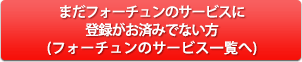 まだフォーチュンのサービスに登録がお済みでない方(フォーチュンのサービス一覧へ)